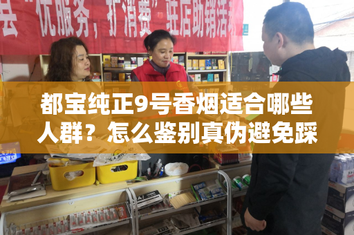 都宝纯正9号香烟适合哪些人群？怎么鉴别真伪避免踩坑？